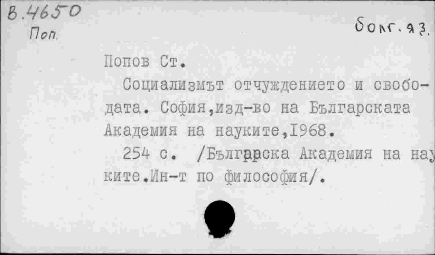 ﻿Ъ.Чь^О Поп.
6о|\Г. ?.
Попов Ст.
Социализмът отчуждението и свобо-дата. София,изд-во на Българската Академия на науките,1968.
254 с. /Бългррска Академия на на^ ките.Ин-т по философия/.